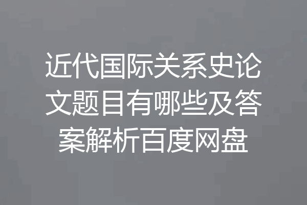 近代国际关系史论文题目有哪些及答案解析百度网盘