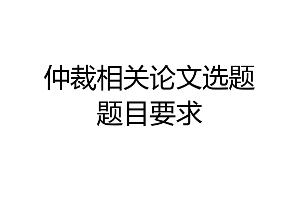 仲裁相关论文选题题目要求
