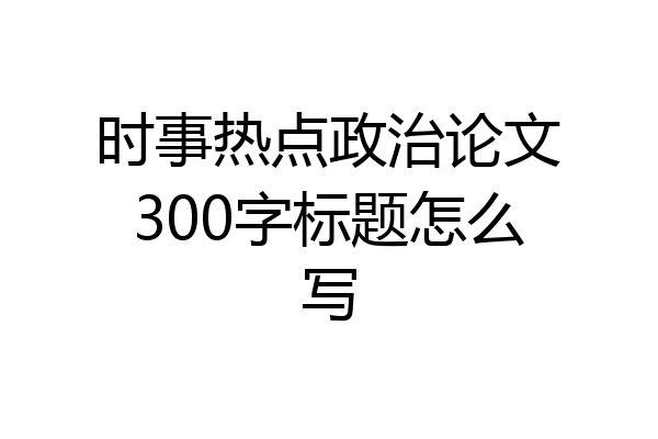 时事热点政治论文300字标题怎么写