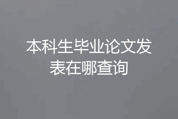 本科生毕业论文发表在哪查询