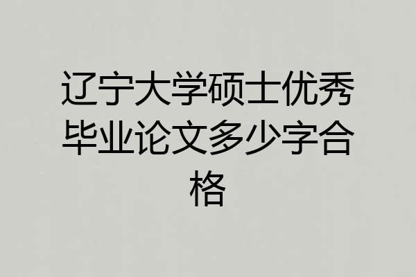 辽宁大学硕士优秀毕业论文多少字合格