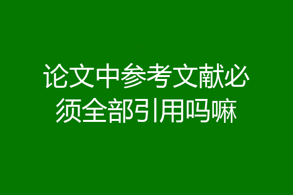 论文中参考文献必须全部引用吗嘛
