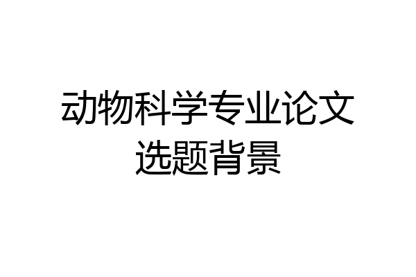 动物科学专业论文选题背景