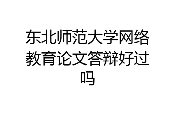 东北师范大学网络教育论文答辩好过吗