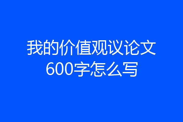 我的价值观议论文600字怎么写