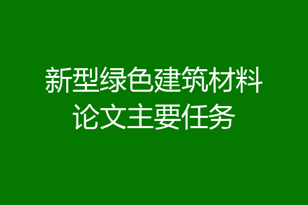 新型绿色建筑材料论文主要任务