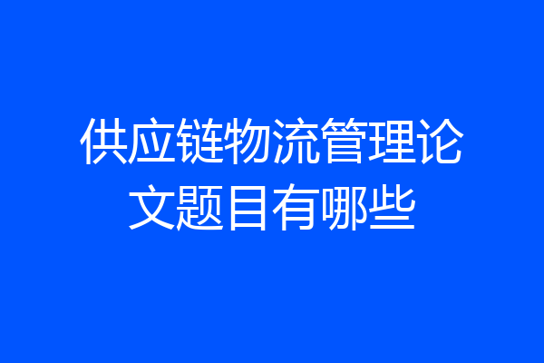 供应链物流管理论文题目有哪些