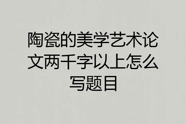 陶瓷的美学艺术论文两千字以上怎么写题目