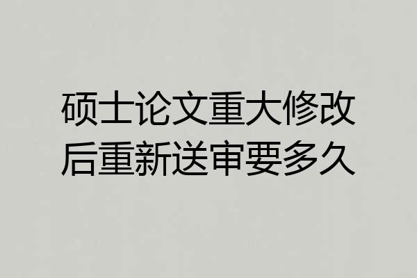 硕士论文重大修改后重新送审要多久