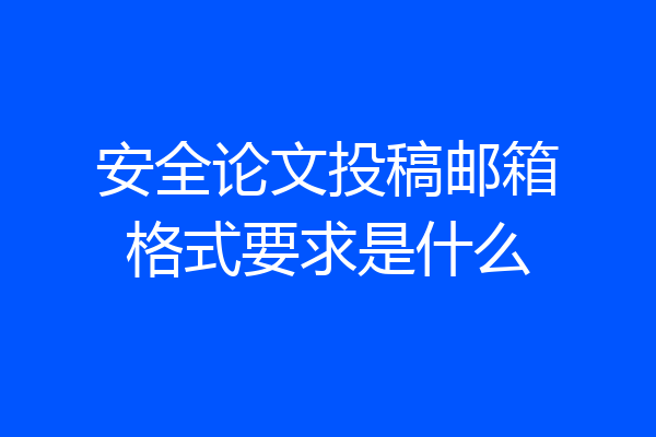 安全论文投稿邮箱格式要求是什么