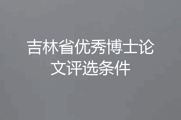 吉林省优秀博士论文评选条件