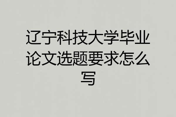 辽宁科技大学毕业论文选题要求怎么写