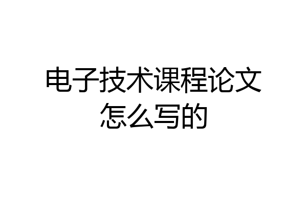 电子技术课程论文怎么写的