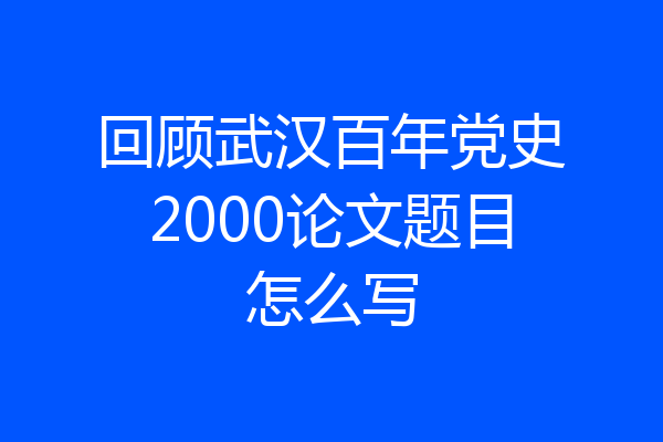 回顾武汉百年党史2000论文题目怎么写