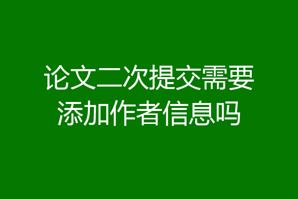 论文二次提交需要添加作者信息吗