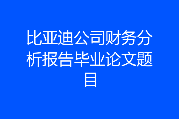 比亚迪公司财务分析报告毕业论文题目