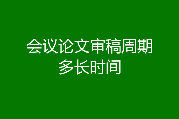 会议论文审稿周期多长时间