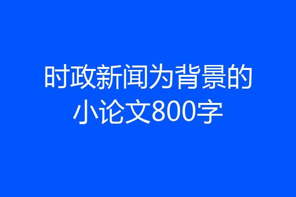 时政新闻为背景的小论文800字