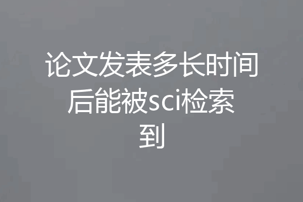 论文发表多长时间后能被sci检索到