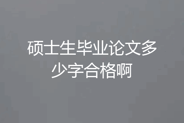硕士生毕业论文多少字合格啊