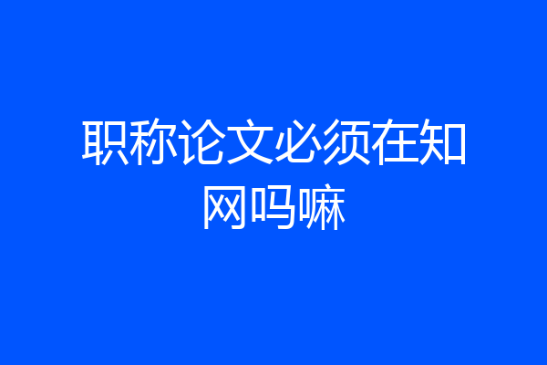 职称论文必须在知网吗嘛