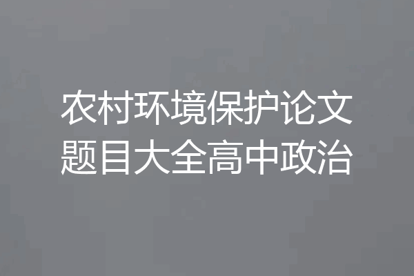 农村环境保护论文题目大全高中政治