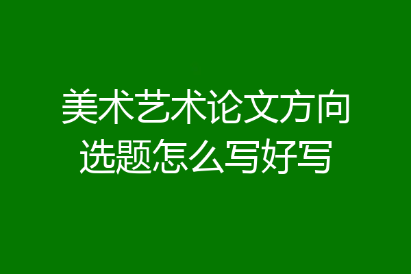 美术艺术论文方向选题怎么写好写