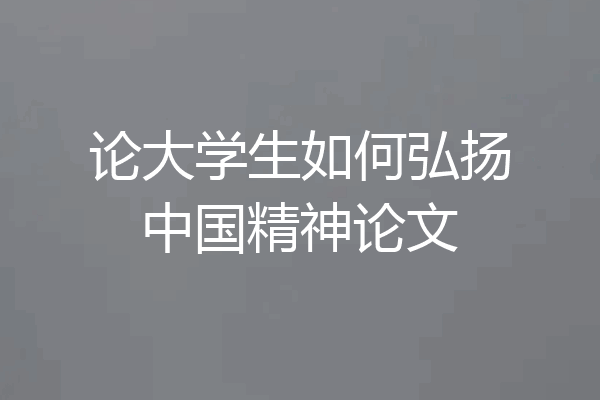 论大学生如何弘扬中国精神论文