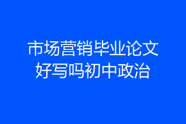 市场营销毕业论文好写吗初中政治