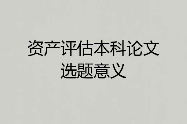 资产评估本科论文选题意义