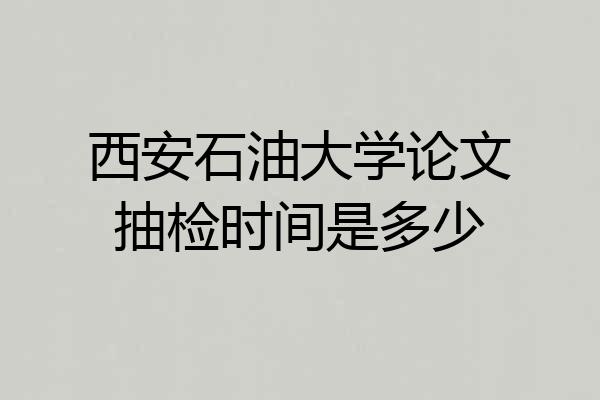西安石油大学论文抽检时间是多少