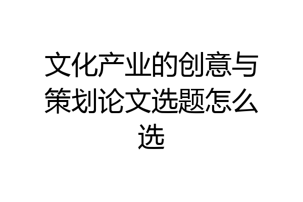 文化产业的创意与策划论文选题怎么选