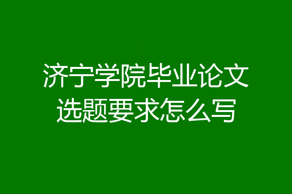 济宁学院毕业论文选题要求怎么写