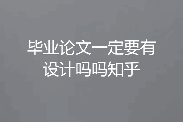 毕业论文一定要有设计吗吗知乎