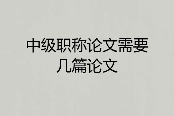中级职称论文需要几篇论文