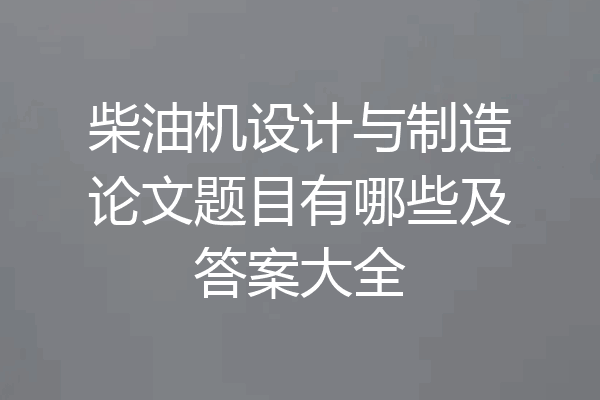 柴油机设计与制造论文题目有哪些及答案大全