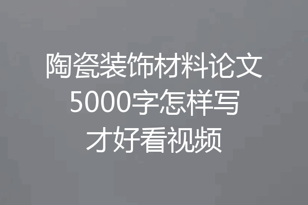 陶瓷装饰材料论文5000字怎样写才好看视频