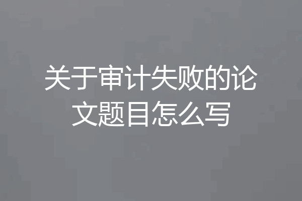 关于审计失败的论文题目怎么写