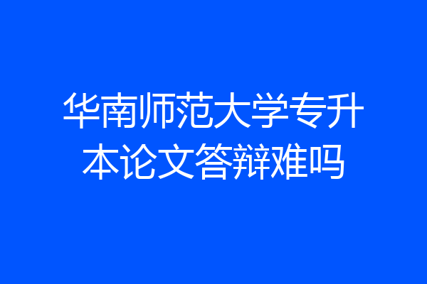 华南师范大学专升本论文答辩难吗