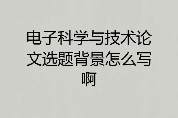 电子科学与技术论文选题背景怎么写啊