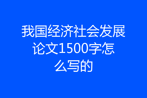我国经济社会发展论文1500字怎么写的