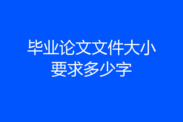 毕业论文文件大小要求多少字