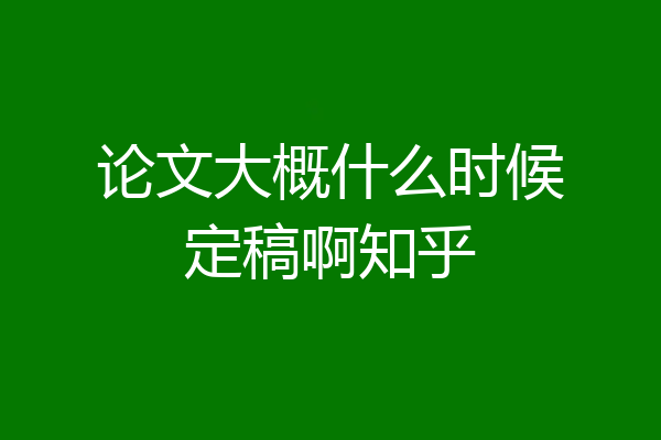 论文大概什么时候定稿啊知乎
