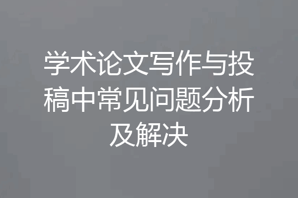 学术论文写作与投稿中常见问题分析及解决
