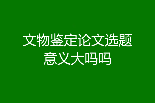文物鉴定论文选题意义大吗吗