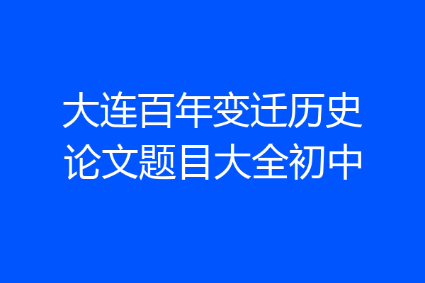 大连百年变迁历史论文题目大全初中