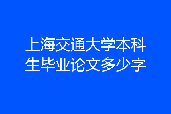上海交通大学本科生毕业论文多少字
