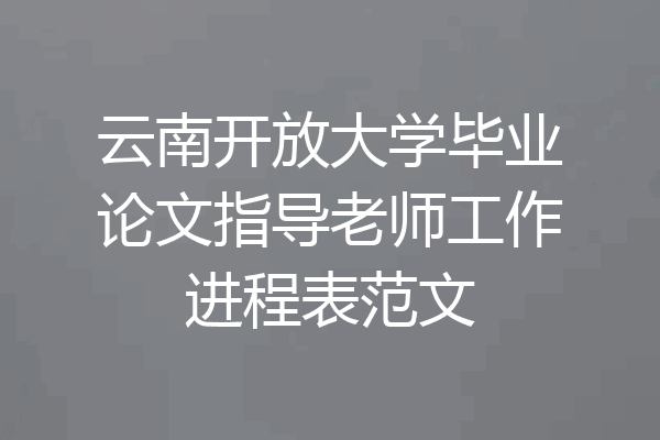 云南开放大学毕业论文指导老师工作进程表范文