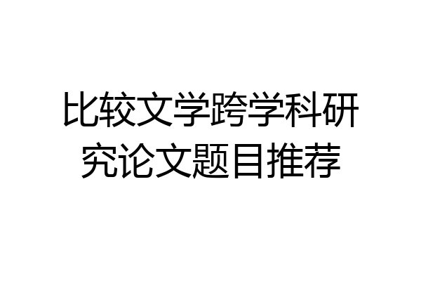 比较文学跨学科研究论文题目推荐