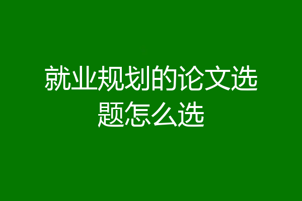 就业规划的论文选题怎么选